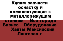  Купим запчасти, оснастку и комплектующие к металлорежущим станкам. - Все города Бизнес » Оборудование   . Ханты-Мансийский,Лангепас г.